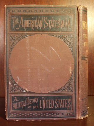 The American Statesman: a Political History, exhibiting the origin, nature and practical operation of constitutional government in the United States; the rise and progress of parties, the legislation relating to all matters of national importance with the views of distinguished statesmen on questions on foreign and domestic policy